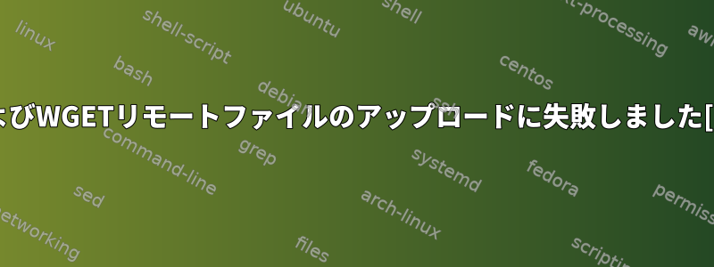 FTPおよびWGETリモートファイルのアップロードに失敗しました[閉じる]