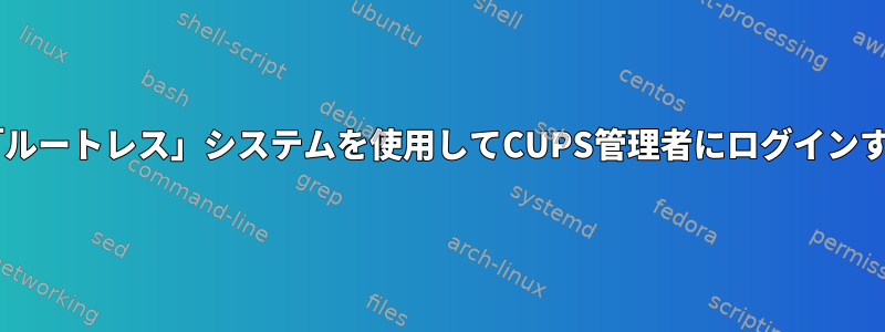 Debianの「ルートレス」システムを使用してCUPS管理者にログインする方法は？