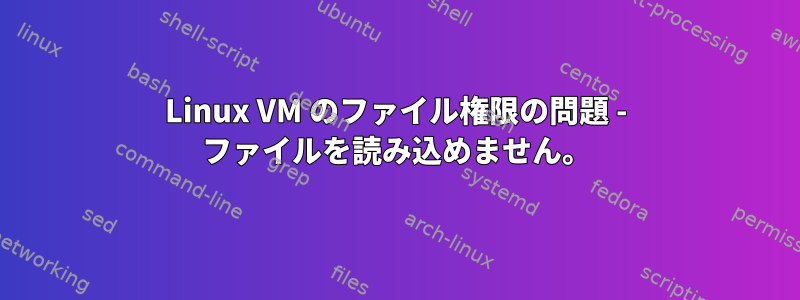 Linux VM のファイル権限の問題 - ファイルを読み込めません。