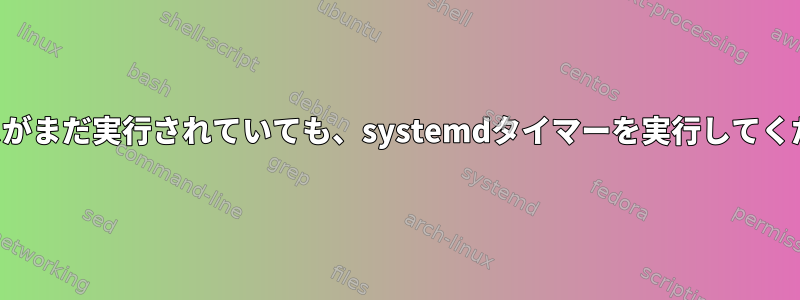 プロセスがまだ実行されていても、systemdタイマーを実行してください。