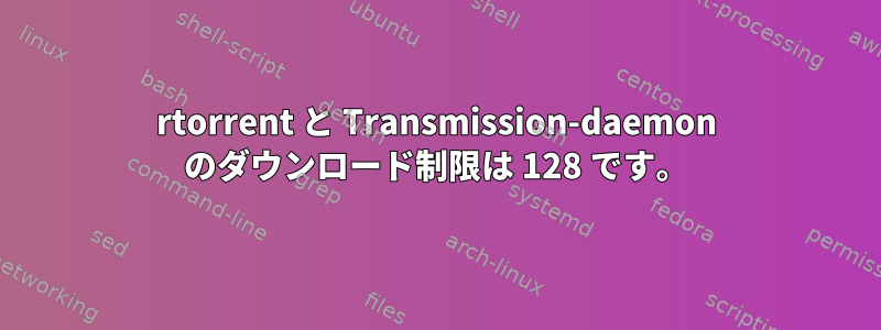 rtorrent と Transmission-daemon のダウンロード制限は 128 です。