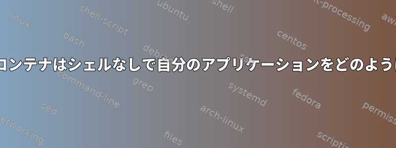 Dockerスクラップコンテナはシェルなしで自分のアプリケーションをどのように実行できますか？