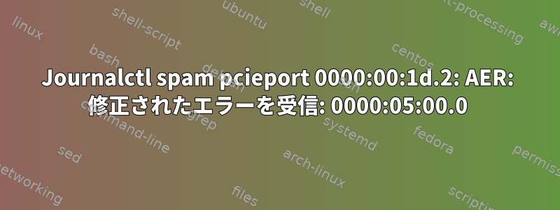 Journalctl spam pcieport 0000:00:1d.2: AER: 修正されたエラーを受信: 0000:05:00.0