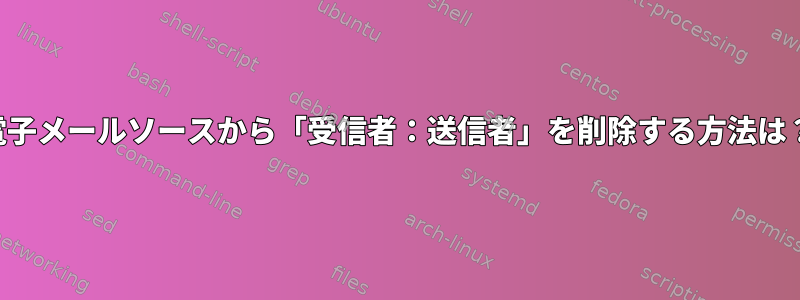 電子メールソースから「受信者：送信者」を削除する方法は？