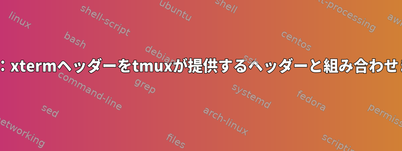 tmux：xtermヘッダーをtmuxが提供するヘッダーと組み合わせます。