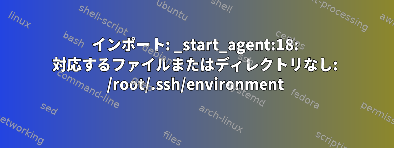 インポート: _start_agent:18: 対応するファイルまたはディレクトリなし: /root/.ssh/environment