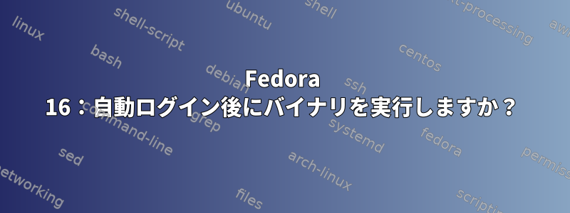 Fedora 16：自動ログイン後にバイナリを実行しますか？