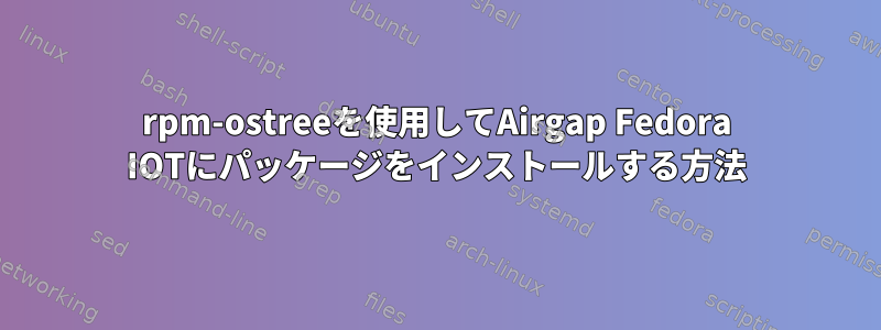 rpm-ostreeを使用してAirgap Fedora IOTにパッケージをインストールする方法