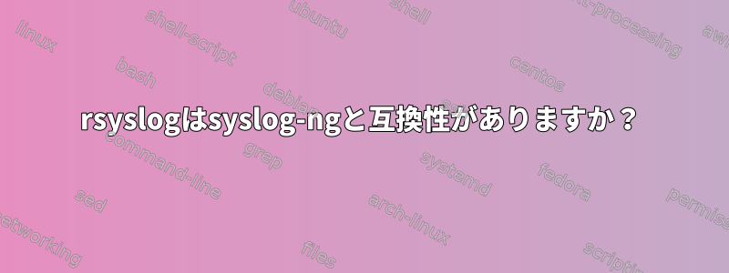 rsyslogはsyslog-ngと互換性がありますか？