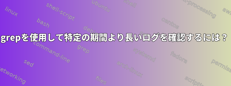 grepを使用して特定の期間より長いログを確認するには？