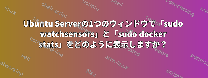 Ubuntu Serverの1つのウィンドウで「sudo watchsensors」と「sudo docker stats」をどのように表示しますか？