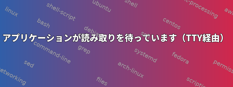 アプリケーションが読み取りを待っています（TTY経由）