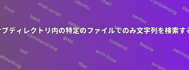 サブディレクトリ内の特定のファイルでのみ文字列を検索する