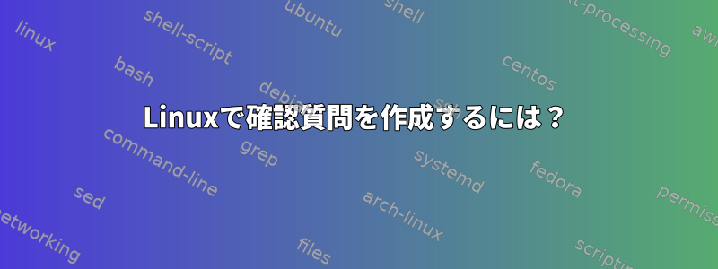 Linuxで確認質問を作成するには？