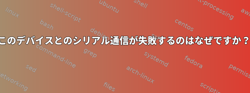 このデバイスとのシリアル通信が失敗するのはなぜですか？