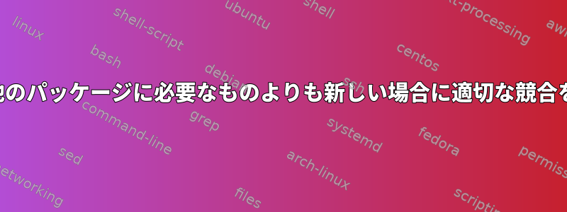 パッケージが他のパッケージに必要なものよりも新しい場合に適切な競合を排除します。