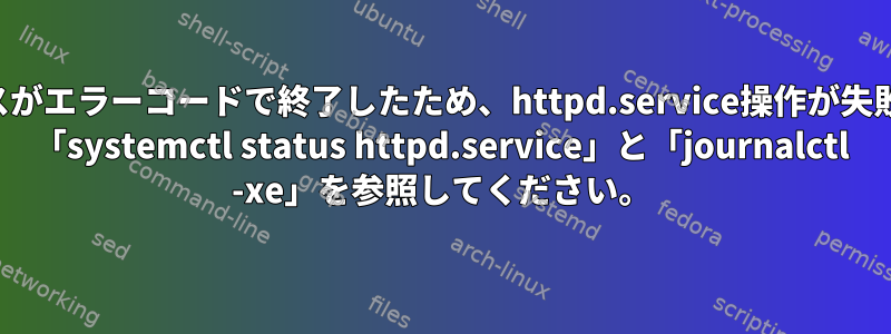 制御プロセスがエラーコードで終了したため、httpd.service操作が失敗しました。 「systemctl status httpd.service」と「journalctl -xe」を参照してください。