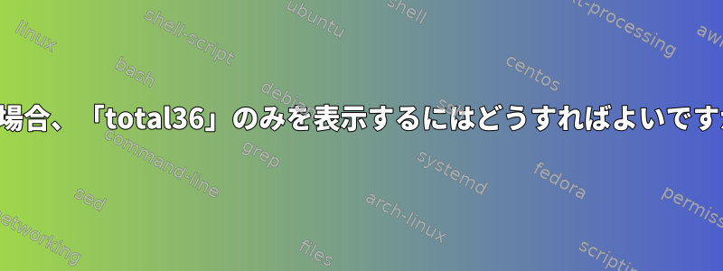 この場合、「total36」のみを表示するにはどうすればよいですか？