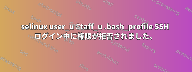 selinux user_u Staff_u .bash_profile SSH ログイン中に権限が拒否されました。