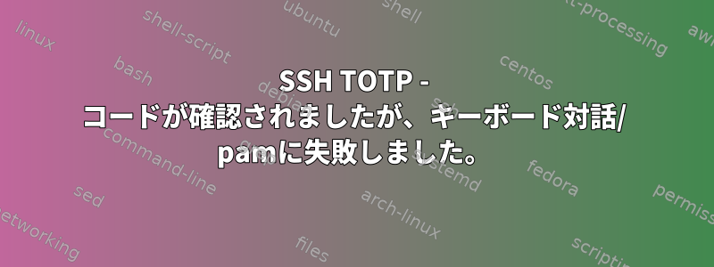 SSH TOTP - コードが確認されましたが、キーボード対話/ pamに失敗しました。