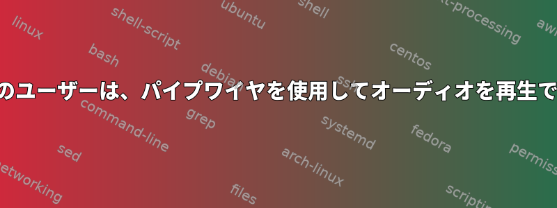 ルート以外のユーザーは、パイプワイヤを使用してオーディオを再生できません。