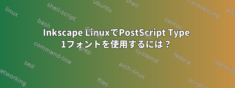 Inkscape LinuxでPostScript Type 1フォントを使用するには？