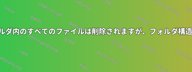 フォルダとサブフォルダ内のすべてのファイルは削除されますが、フォルダ構造は削除されません。