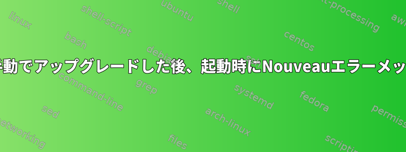 NVIDIAドライバを手動でアップグレードした後、起動時にNouveauエラーメッセージが表示される