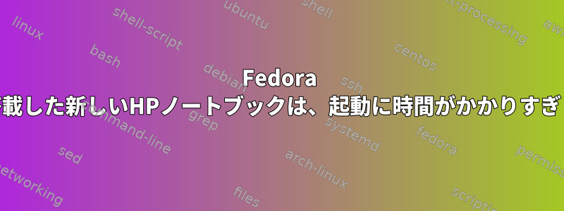 Fedora 38を搭載した新しいHPノートブックは、起動に時間がかかりすぎます。