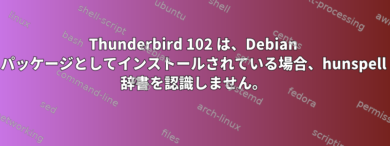 Thunderbird 102 は、Debian パッケージとしてインストールされている場合、hunspell 辞書を認識しません。