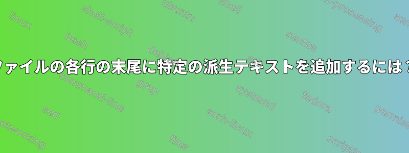 ファイルの各行の末尾に特定の派生テキストを追加するには？