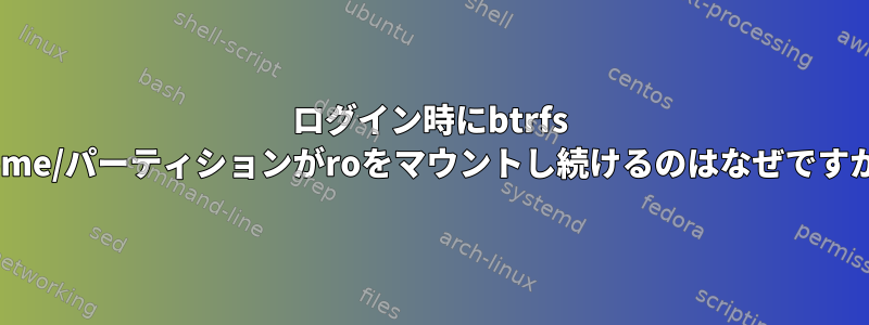 ログイン時にbtrfs /home/パーティションがroをマウントし続けるのはなぜですか？