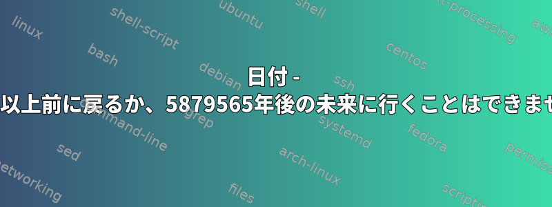 日付 - 115年以上前に戻るか、5879565年後の未来に行くことはできません。