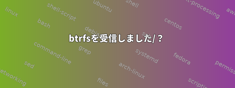 btrfsを受信しました/？