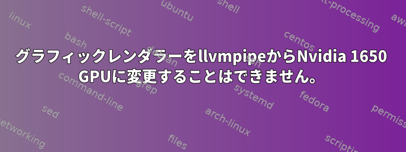 グラフィックレンダラーをllvmpipeからNvidia 1650 GPUに変更することはできません。