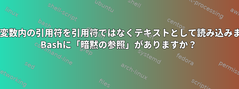 Bashは変数内の引用符を引用符ではなくテキストとして読み込みますか？ Bashに「暗黙の参照」がありますか？