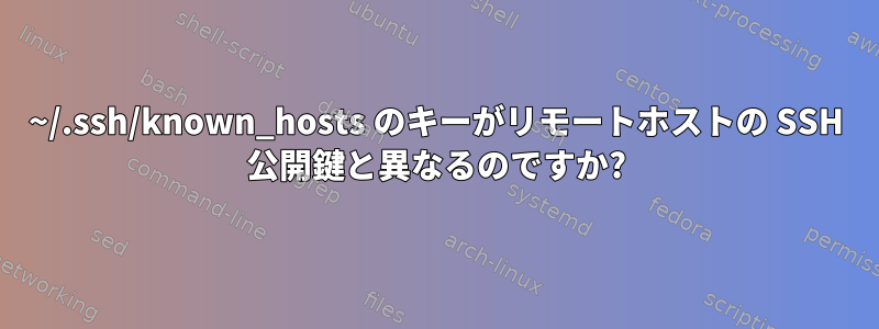 ~/.ssh/known_hosts のキーがリモートホストの SSH 公開鍵と異なるのですか?