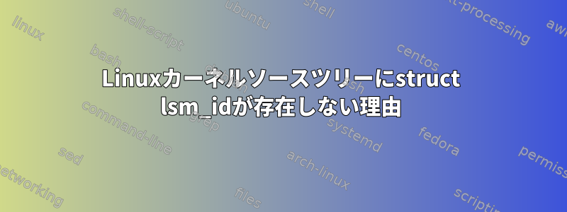 Linuxカーネルソースツリーにstruct lsm_idが存在しない理由