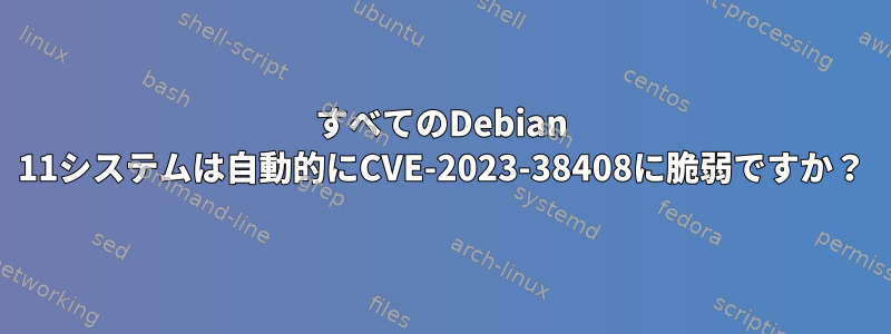 すべてのDebian 11システムは自動的にCVE-2023-38408に脆弱ですか？