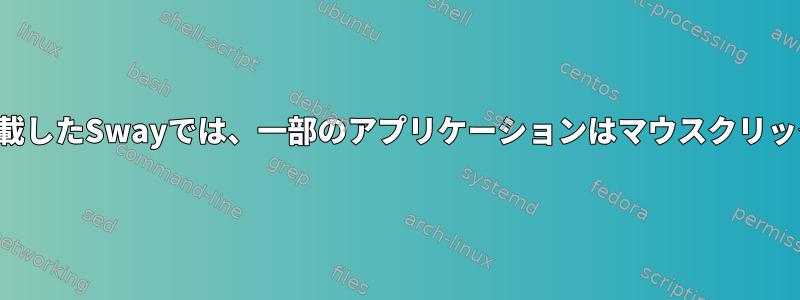 マルチモニターを搭載したSwayでは、一部のアプリケーションはマウスクリックを許可しません。