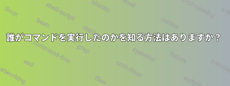 誰がコマンドを実行したのかを知る方法はありますか？