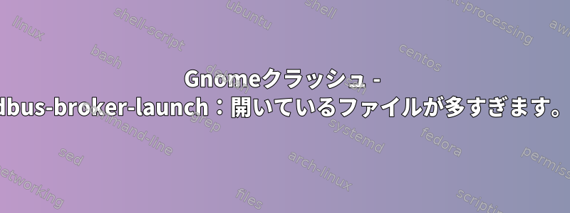 Gnomeクラッシュ - dbus-broker-launch：開いているファイルが多すぎます。