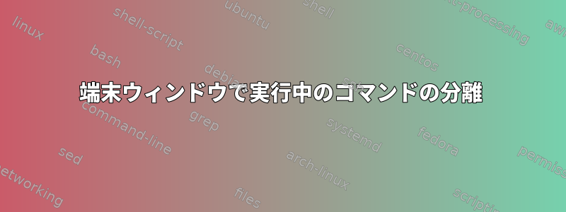 端末ウィンドウで実行中のコマンドの分離