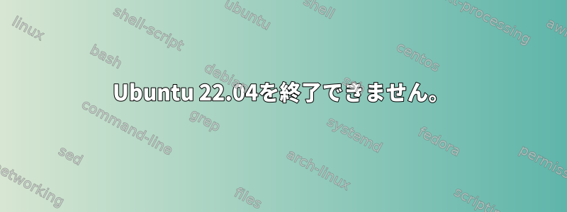 Ubuntu 22.04を終了できません。