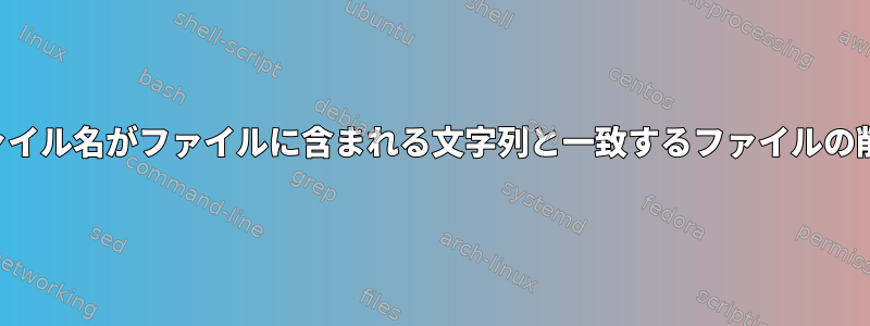 ファイル名がファイルに含まれる文字列と一致するファイルの削除