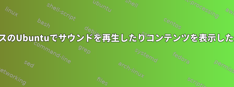 モバイルデバイスのUbuntuでサウンドを再生したりコンテンツを表示したりできますか？