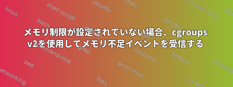 メモリ制限が設定されていない場合、cgroups v2を使用してメモリ不足イベントを受信する