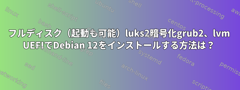 フルディスク（起動も可能）luks2暗号化grub2、lvm UEFIでDebian 12をインストールする方法は？