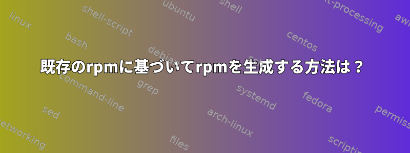 既存のrpmに基づいてrpmを生成する方法は？