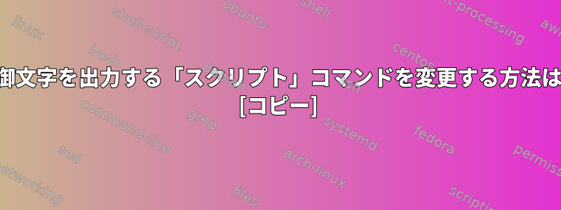 制御文字を出力する「スクリプト」コマンドを変更する方法は？ [コピー]